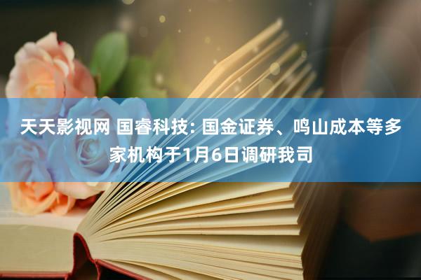 天天影视网 国睿科技: 国金证券、鸣山成本等多家机构于1月6日调研我司