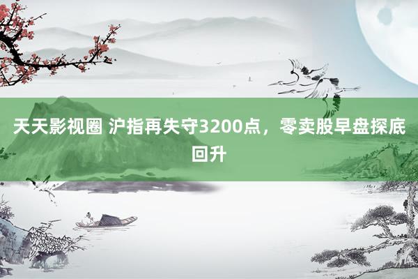 天天影视圈 沪指再失守3200点，零卖股早盘探底回升