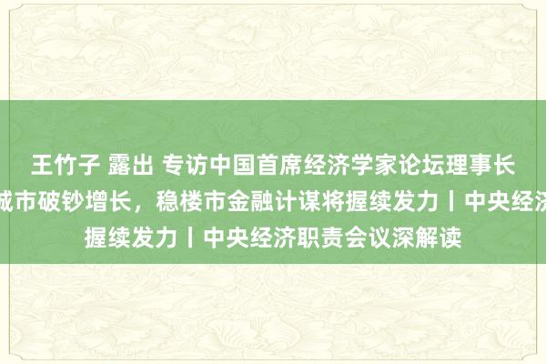 王竹子 露出 专访中国首席经济学家论坛理事长连平：保握重心城市破钞增长，稳楼市金融计谋将握续发力丨中央经济职责会议深解读