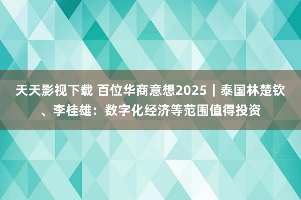 天天影视下载 百位华商意想2025｜泰国林楚钦、李桂雄：数字化经济等范围值得投资