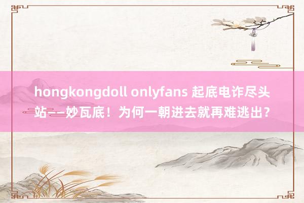 hongkongdoll onlyfans 起底电诈尽头站——妙瓦底！为何一朝进去就再难逃出？