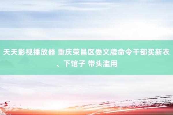 天天影视播放器 重庆荣昌区委文牍命令干部买新衣、下馆子 带头滥用