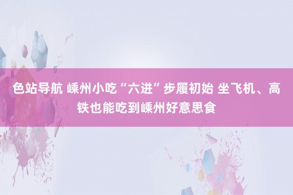 色站导航 嵊州小吃“六进”步履初始 坐飞机、高铁也能吃到嵊州好意思食