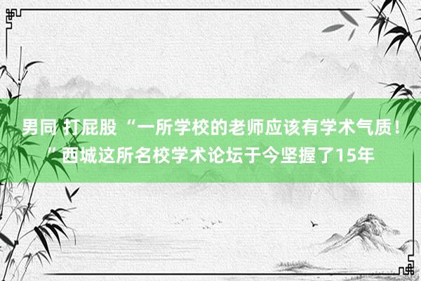 男同 打屁股 “一所学校的老师应该有学术气质！”西城这所名校学术论坛于今坚握了15年