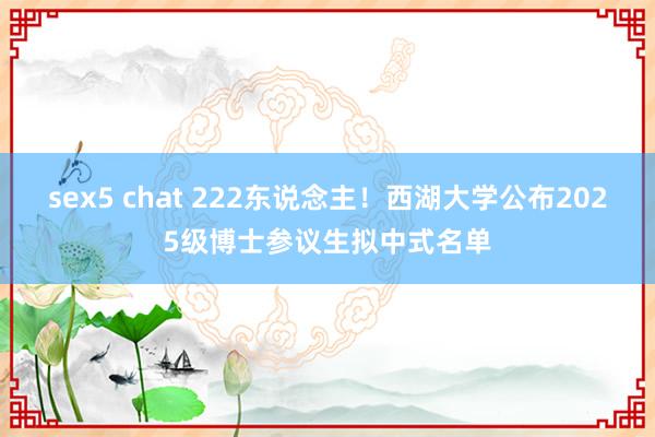 sex5 chat 222东说念主！西湖大学公布2025级博士参议生拟中式名单