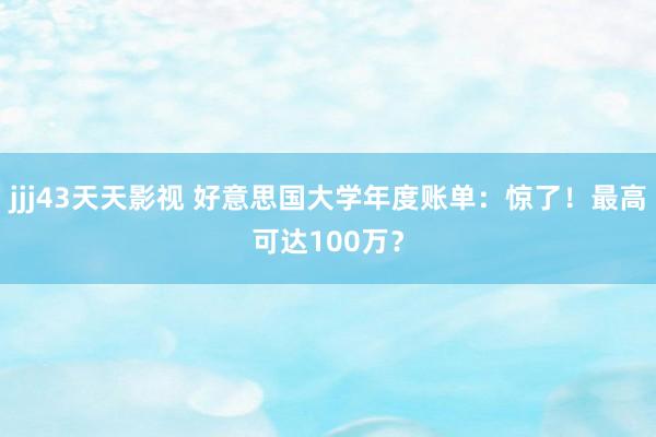 jjj43天天影视 好意思国大学年度账单：惊了！最高可达100万？