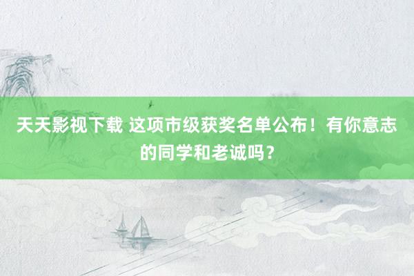 天天影视下载 这项市级获奖名单公布！有你意志的同学和老诚吗？