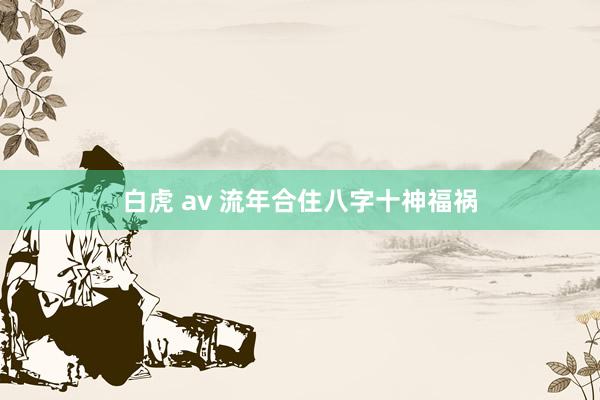 白虎 av 流年合住八字十神福祸