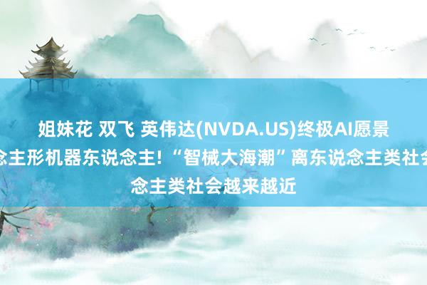 姐妹花 双飞 英伟达(NVDA.US)终极AI愿景直指东说念主形机器东说念主! “智械大海潮”离东说念主类社会越来越近