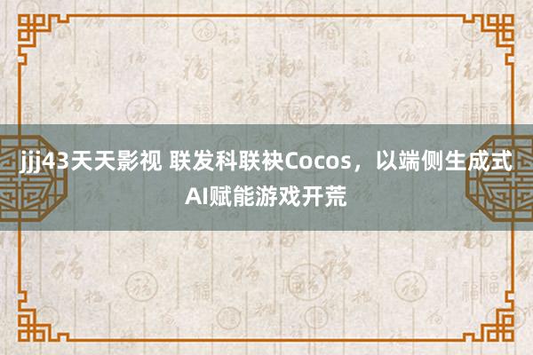 jjj43天天影视 联发科联袂Cocos，以端侧生成式AI赋能游戏开荒