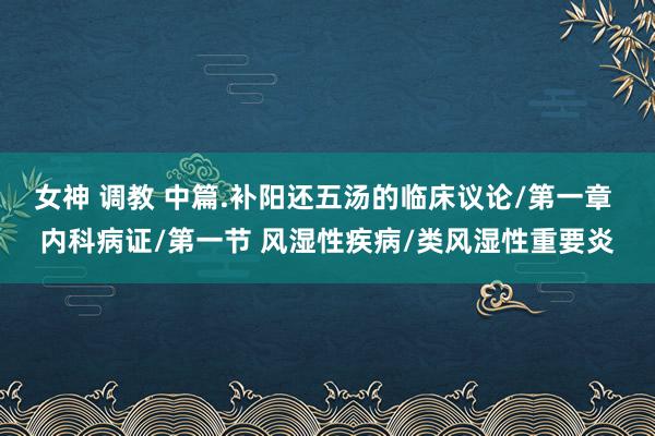 女神 调教 中篇.补阳还五汤的临床议论/第一章 内科病证/第一节 风湿性疾病/类风湿性重要炎