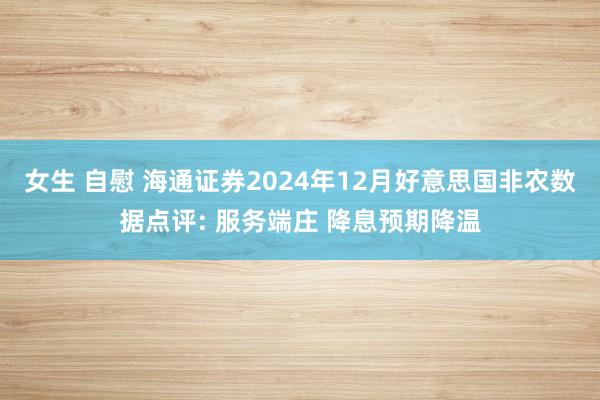 女生 自慰 海通证券2024年12月好意思国非农数据点评: 服务端庄 降息预期降温