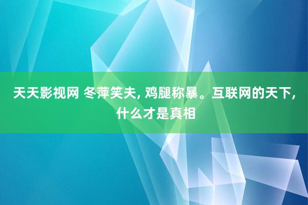 天天影视网 冬萍笑夫， 鸡腿称暴。互联网的天下， 什么才是真相