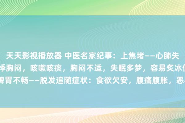 天天影视播放器 中医名家纪事：上焦堵——心肺失常——失眠追随症状：心悸胸闷，咳嗽咳痰，胸闷不适，失眠多梦，容易炙冰使燥中焦堵——脾胃不畅——脱发追随症状：食欲欠安，腹痛腹胀，恶心吐逆，嗳酸水，作为困重，浑身没劲...