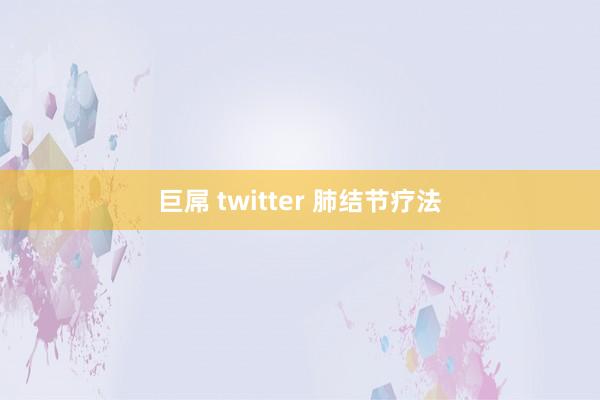 巨屌 twitter 肺结节疗法