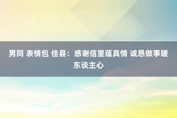 男同 表情包 佳县：感谢信里蕴真情 诚恳做事暖东谈主心