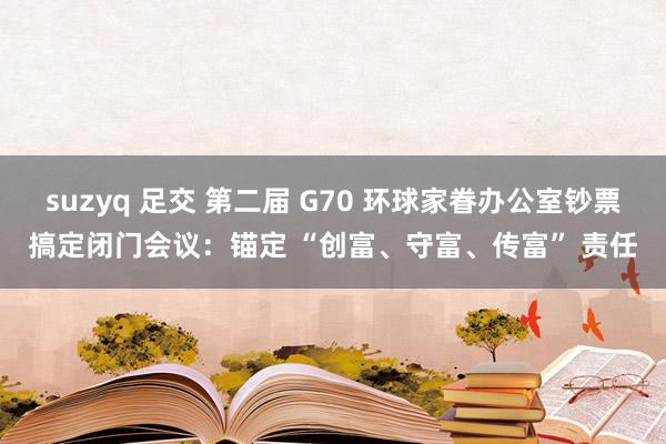 suzyq 足交 第二届 G70 环球家眷办公室钞票搞定闭门会议：锚定 “创富、守富、传富” 责任