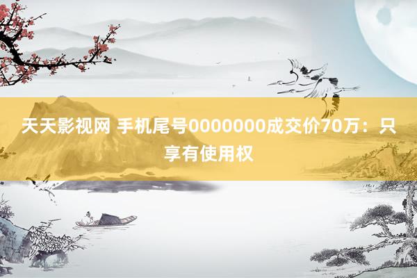 天天影视网 手机尾号0000000成交价70万：只享有使用权