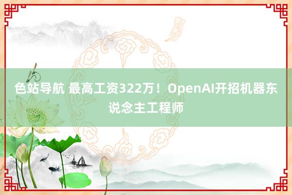 色站导航 最高工资322万！OpenAI开招机器东说念主工程师