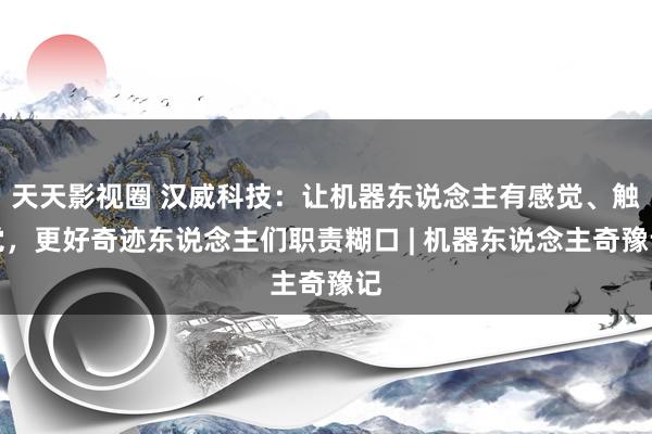 天天影视圈 汉威科技：让机器东说念主有感觉、触觉，更好奇迹东说念主们职责糊口 | 机器东说念主奇豫记