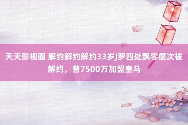 天天影视圈 解约解约解约33岁J罗四处飘零屡次被解约，曾7500万加盟皇马