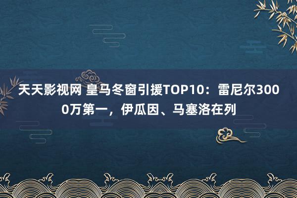 天天影视网 皇马冬窗引援TOP10：雷尼尔3000万第一，伊瓜因、马塞洛在列