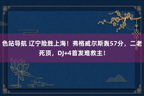 色站导航 辽宁险胜上海！弗格威尔斯轰57分，二老死顶，DJ+4首发难救主！