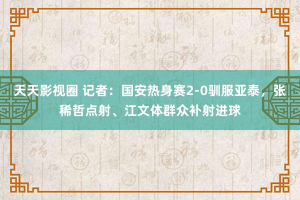 天天影视圈 记者：国安热身赛2-0驯服亚泰，张稀哲点射、江文体群众补射进球