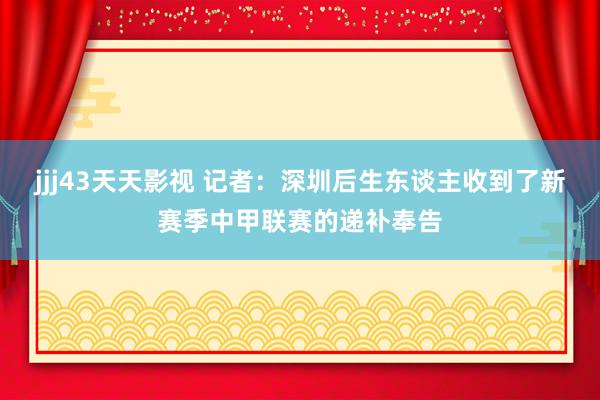 jjj43天天影视 记者：深圳后生东谈主收到了新赛季中甲联赛的递补奉告