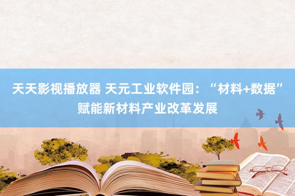 天天影视播放器 天元工业软件园：“材料+数据”赋能新材料产业改革发展