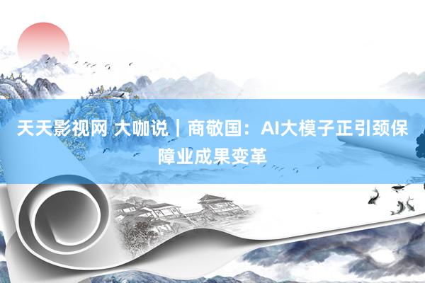 天天影视网 大咖说｜商敬国：AI大模子正引颈保障业成果变革