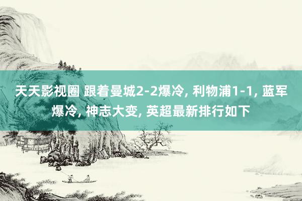 天天影视圈 跟着曼城2-2爆冷， 利物浦1-1， 蓝军爆冷， 神志大变， 英超最新排行如下