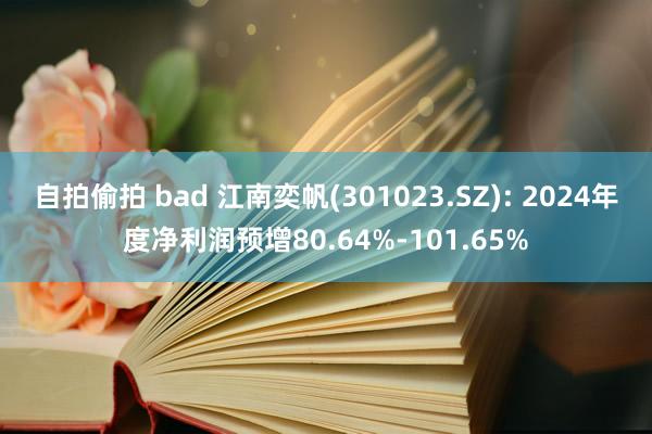 自拍偷拍 bad 江南奕帆(301023.SZ): 2024年度净利润预增80.64%-101.65%