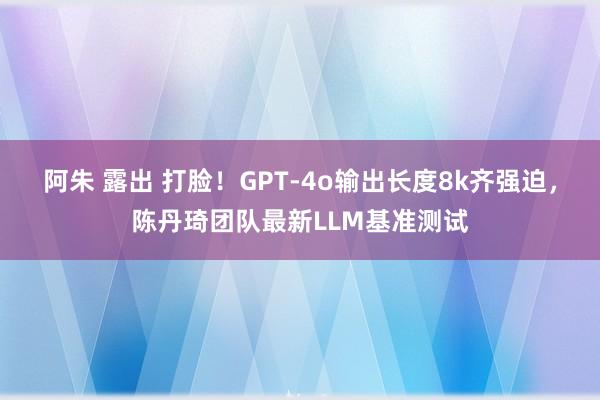 阿朱 露出 打脸！GPT-4o输出长度8k齐强迫，陈丹琦团队最新LLM基准测试