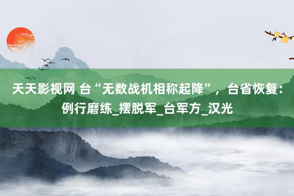 天天影视网 台“无数战机相称起降”，台省恢复：例行磨练_摆脱军_台军方_汉光