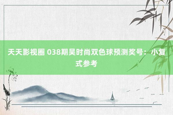 天天影视圈 038期吴时尚双色球预测奖号：小复式参考