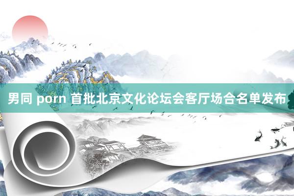 男同 porn 首批北京文化论坛会客厅场合名单发布