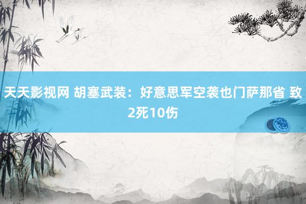 天天影视网 胡塞武装：好意思军空袭也门萨那省 致2死10伤