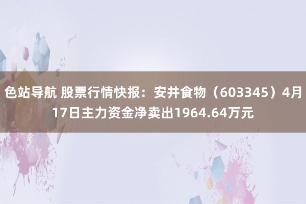 色站导航 股票行情快报：安井食物（603345）4月17日主力资金净卖出1964.64万元