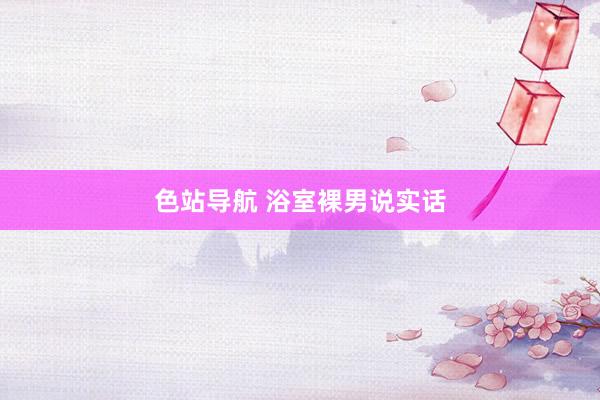 色站导航 浴室裸男说实话